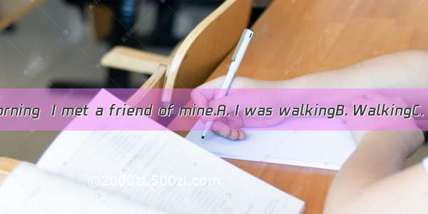 to school this morning  I met a friend of mine.A. I was walkingB. WalkingC. While I walki