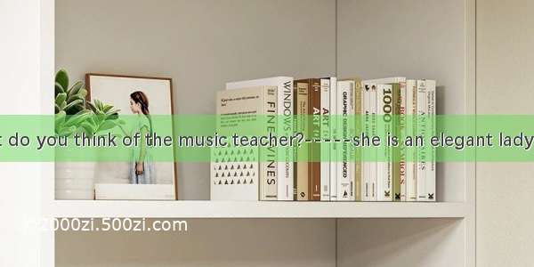 -------What do you think of the music teacher?-----she is an elegant lady  she can be e