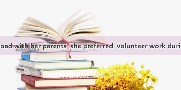 Rather than  abroad with her parents  she preferred  volunteer work during the holiday.A.