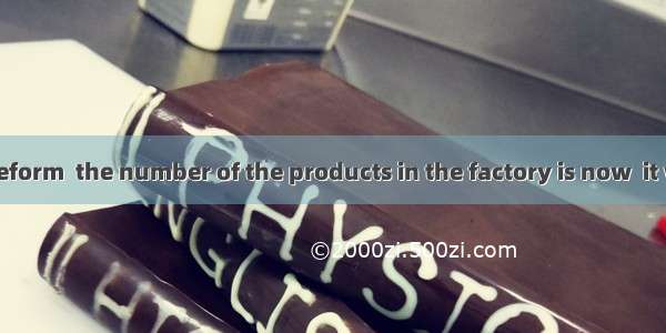 After a new reform  the number of the products in the factory is now  it was in .　　A.