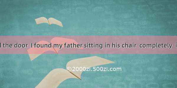 When I opened the door  I found my father sitting in his chair  completely  in the humorou