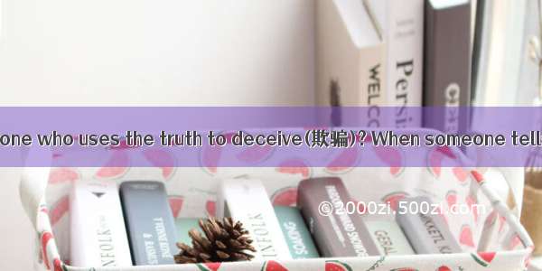 Do you know of anyone who uses the truth to deceive(欺骗)? When someone tells you something