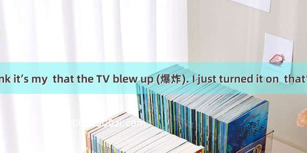 “I don’t think it’s my  that the TV blew up (爆炸). I just turned it on  that’s all ” said t