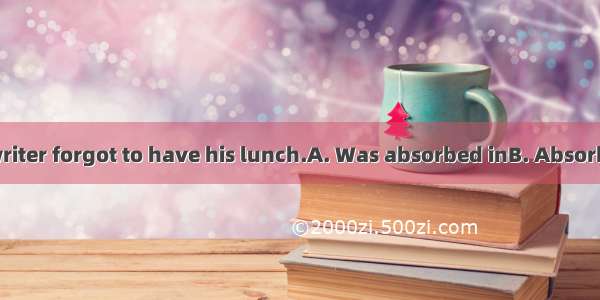 his writing the writer forgot to have his lunch.A. Was absorbed inB. Absorbed inC. Absorbe