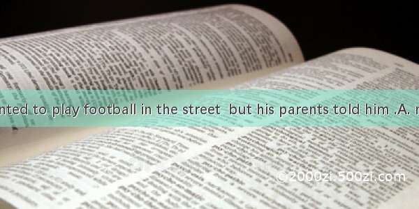 The boy wanted to play football in the street  but his parents told him .A. not to  B not