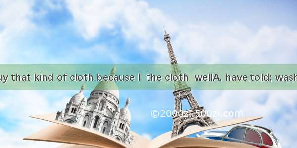 I want to buy that kind of cloth because I  the cloth  wellA. have told; washesB. was tol