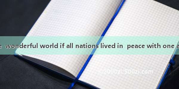 Wouldn’t it be  wonderful world if all nations lived in  peace with one another?A. a; /B.