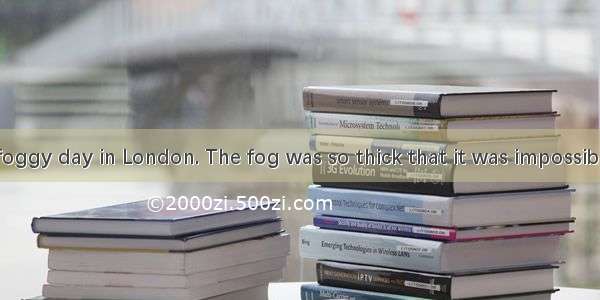 It was a very foggy day in London. The fog was so thick that it was impossible to see more