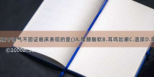 下列各项 不属于肾气不固证临床表现的是()A.腰膝酸软B.耳鸣如潮C.遗尿D.早泄E.月经淋