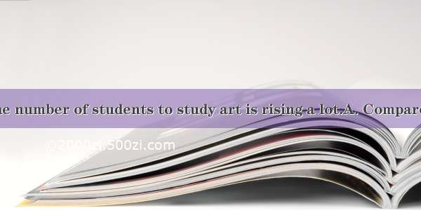  in China   the number of students to study art is rising a lot.A. Compared with; choo