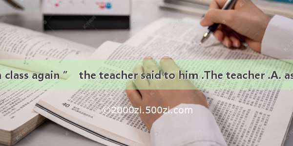“Don’t talk in class again ”  the teacher said to him .The teacher .A. asks him not to tal