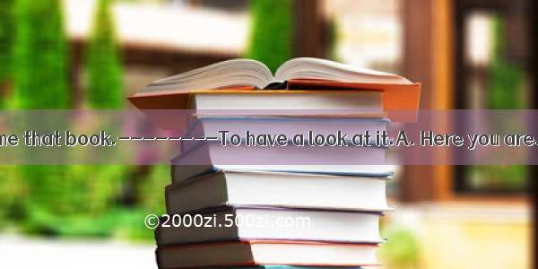 ----Please give me that book.--------To have a look at it.A. Here you are.B. What for?C