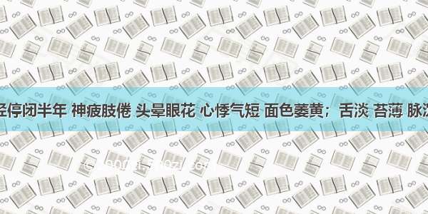 患者月经停闭半年 神疲肢倦 头晕眼花 心悸气短 面色萎黄；舌淡 苔薄 脉沉缓。治