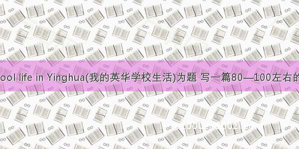 以My school life in Yinghua(我的英华学校生活)为题 写一篇80—100左右的英语短文