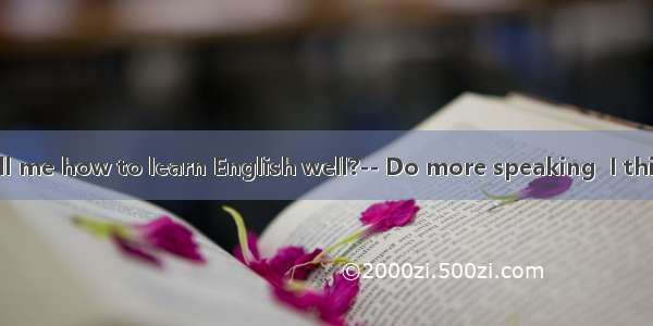 -Can you tell me how to learn English well?-- Do more speaking  I think   you will