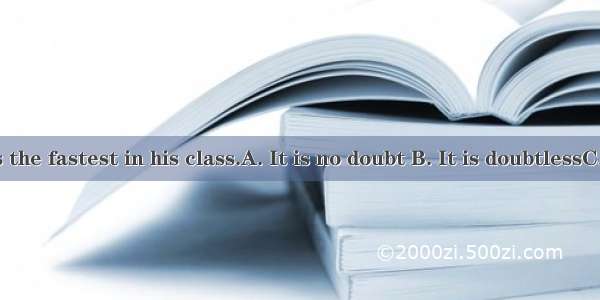 that he runs the fastest in his class.A. It is no doubt B. It is doubtlessC. There is no