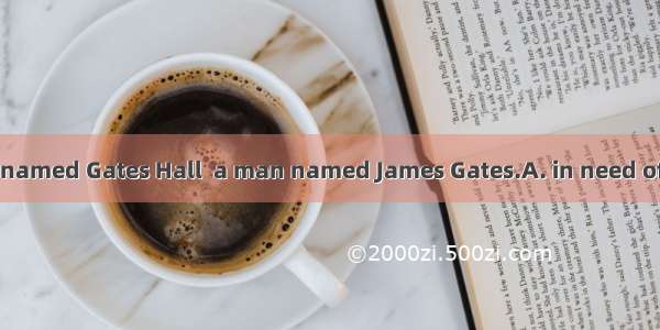 The company was named Gates Hall  a man named James Gates.A. in need ofB. in search ofC. w