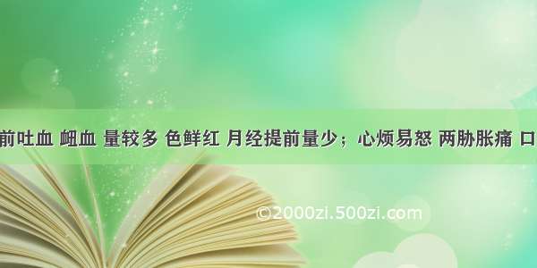 患者经前吐血 衄血 量较多 色鲜红 月经提前量少；心烦易怒 两胁胀痛 口苦咽十 