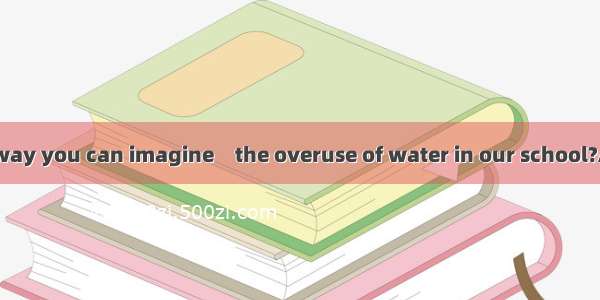 What is the best way you can imagine　the overuse of water in our school?A. reducingB. to r