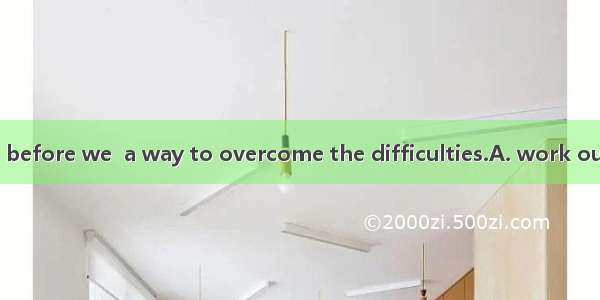 It won’t be long before we  a way to overcome the difficulties.A. work outB. make outC. tu