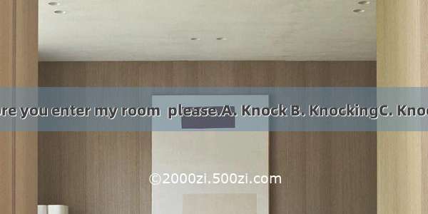 at the door before you enter my room  please.A. Knock B. KnockingC. KnockedD. To knock