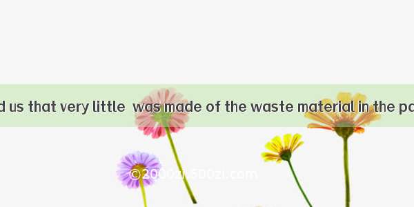 The manager told us that very little  was made of the waste material in the past.A. costB.