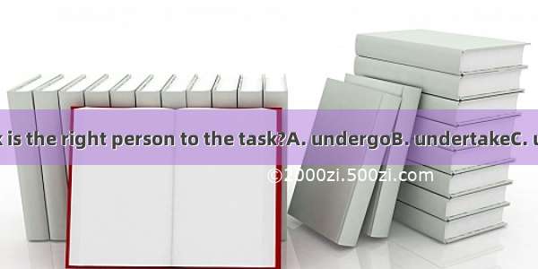 Who do you think is the right person to the task?A. undergoB. undertakeC. understandD. und