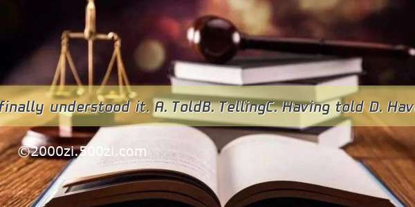 many times  he finally understood it. A. ToldB. TellingC. Having told D. Having been told