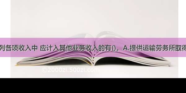 工业企业下列各项收入中 应计入其他业务收入的有()。A.提供运输劳务所取得的收入B.提