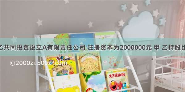 （1）甲 乙共同投资设立A有限责任公司 注册资本为2000000元 甲 乙持股比例分别为6