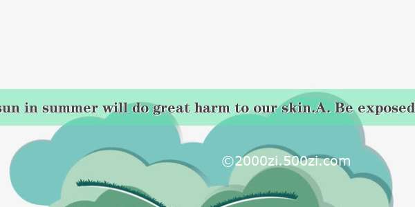 directly to the sun in summer will do great harm to our skin.A. Be exposedB. Being expose