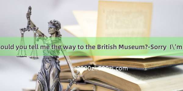 --Excuse me  could you tell me the way to the British Museum?-Sorry  I\'m a stranger her