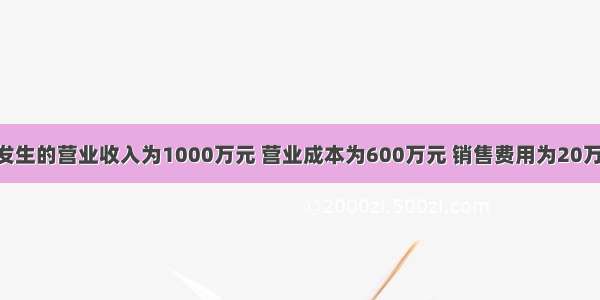 某企业发生的营业收入为1000万元 营业成本为600万元 销售费用为20万元 管理