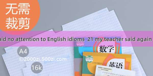 A year ago I paid no attention to English idioms  21 my teacher said again and again that