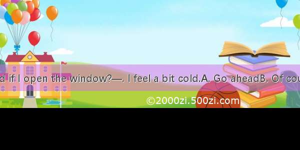 —Do you mind if I open the window?—. I feel a bit cold.A. Go aheadB. Of course not  it\'s n