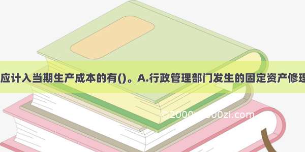 下列各项中 应计入当期生产成本的有()。A.行政管理部门发生的固定资产修理费B.生产产