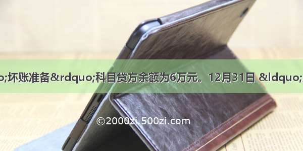 12月初 某企业“坏账准备”科目贷方余额为6万元。12月31日 “应收账款”科目