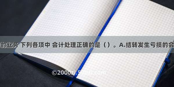 对于的业务 下列各项中 会计处理正确的是（）。A.结转发生亏损的会计分