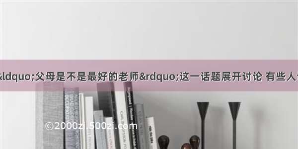 最近 你班同学就“父母是不是最好的老师”这一话题展开讨论 有些人认为父母是最好的