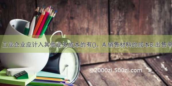 下列各项中 工业企业应计入其他业务成本的有()。A.销售材料的成本B.出售单独计价包装