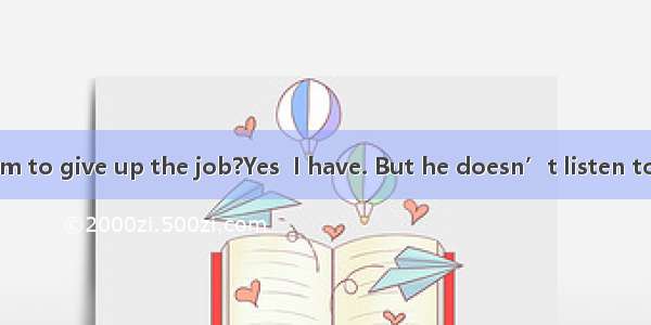 Have you  him to give up the job?Yes  I have. But he doesn’t listen to me.A. persu