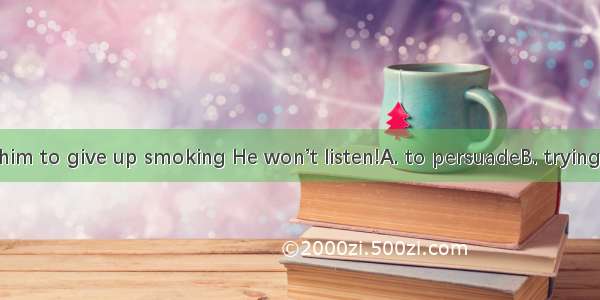 It is no use  him to give up smoking He won’t listen!A. to persuadeB. trying to persuade