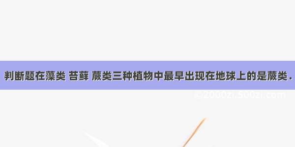 判断题在藻类 苔藓 蕨类三种植物中最早出现在地球上的是蕨类．