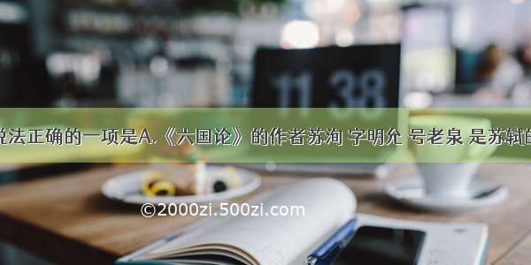 单选题下列说法正确的一项是A.《六国论》的作者苏洵 字明允 号老泉 是苏轼的父亲。本文