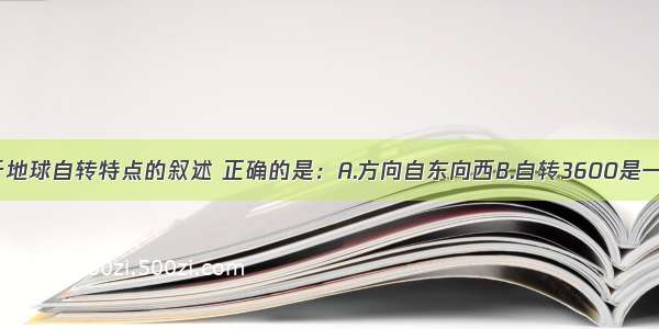 单选题关于地球自转特点的叙述 正确的是：A.方向自东向西B.自转3600是一个太阳日C