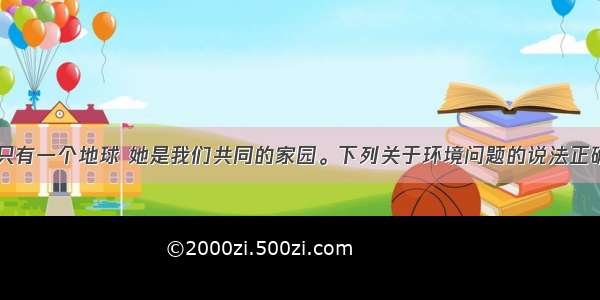 单选题人类只有一个地球 她是我们共同的家园。下列关于环境问题的说法正确的是A.要防