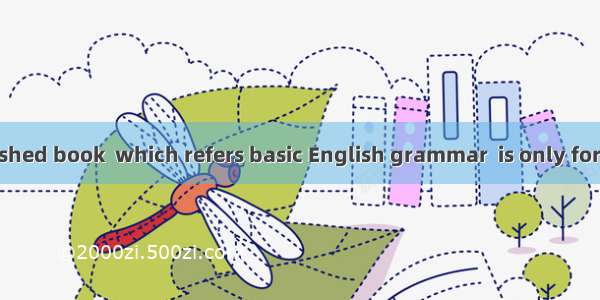 The newly-published book  which refers basic English grammar  is only for beginners.A. as;