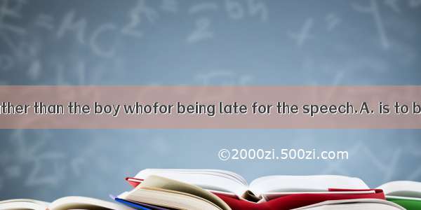 I feel it is you rather than the boy whofor being late for the speech.A. is to blameB. are
