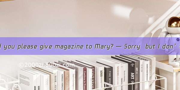 — Excuse me  would you please give magazine to Mary? — Sorry  but I don’t think there is M