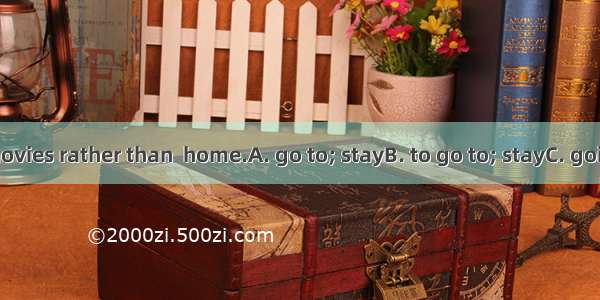 I prefer  the movies rather than  home.A. go to; stayB. to go to; stayC. going to; staying